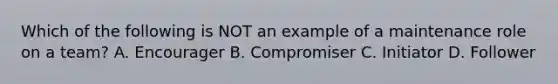 Which of the following is NOT an example of a maintenance role on a team? A. Encourager B. Compromiser C. Initiator D. Follower