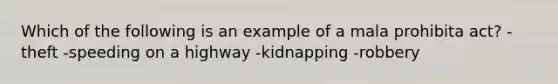 Which of the following is an example of a mala prohibita act? -theft -speeding on a highway -kidnapping -robbery