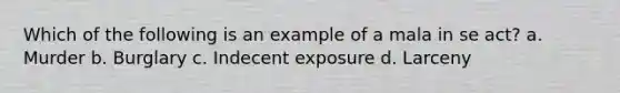 Which of the following is an example of a mala in se act? a. Murder b. Burglary c. Indecent exposure d. Larceny