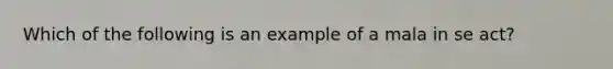 Which of the following is an example of a mala in se act?