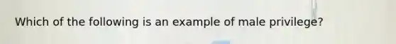 Which of the following is an example of male privilege?