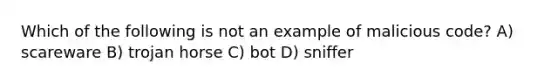 Which of the following is not an example of malicious code? A) scareware B) trojan horse C) bot D) sniffer