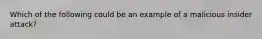 Which of the following could be an example of a malicious insider attack?