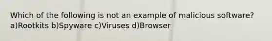 Which of the following is not an example of malicious software? a)Rootkits b)Spyware c)Viruses d)Browser