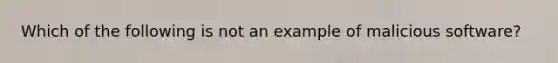 Which of the following is not an example of malicious software?