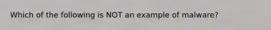 Which of the following is NOT an example of malware?