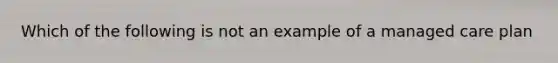 Which of the following is not an example of a managed care plan