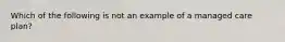 Which of the following is not an example of a managed care plan?