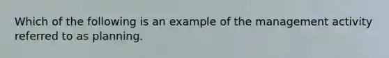 Which of the following is an example of the management activity referred to as planning.