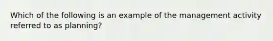 Which of the following is an example of the management activity referred to as planning?