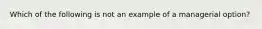 Which of the following is not an example of a managerial option?