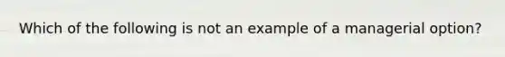 Which of the following is not an example of a managerial option?