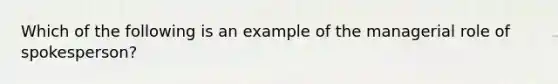 Which of the following is an example of the managerial role of spokesperson?