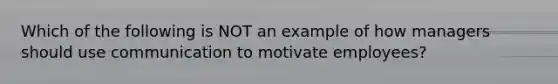 Which of the following is NOT an example of how managers should use communication to motivate employees?