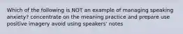 Which of the following is NOT an example of managing speaking anxiety? concentrate on the meaning practice and prepare use positive imagery avoid using speakers' notes