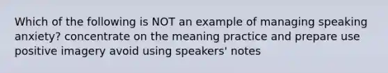 Which of the following is NOT an example of managing speaking anxiety? concentrate on the meaning practice and prepare use positive imagery avoid using speakers' notes