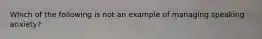 Which of the following is not an example of managing speaking anxiety?