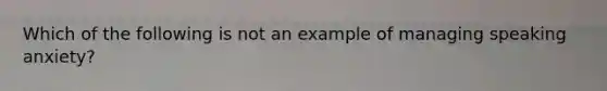 Which of the following is not an example of managing speaking anxiety?