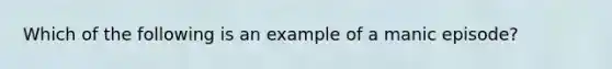 Which of the following is an example of a manic episode?