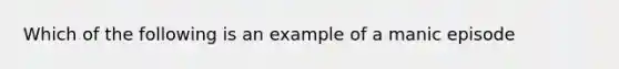 Which of the following is an example of a manic episode