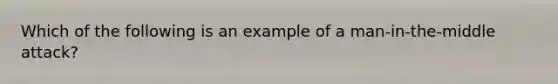 Which of the following is an example of a man-in-the-middle attack?