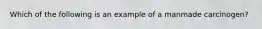 Which of the following is an example of a manmade carcinogen?