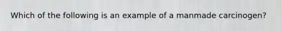 Which of the following is an example of a manmade carcinogen?