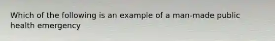 Which of the following is an example of a man-made public health emergency