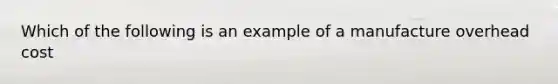 Which of the following is an example of a manufacture overhead cost