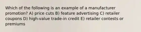 Which of the following is an example of a manufacturer promotion? A) price cuts B) feature advertising C) retailer coupons D) high-value trade-in credit E) retailer contests or premiums