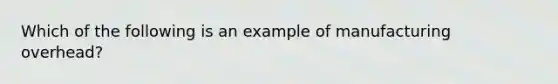 Which of the following is an example of manufacturing overhead?