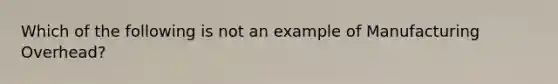 Which of the following is not an example of Manufacturing Overhead?