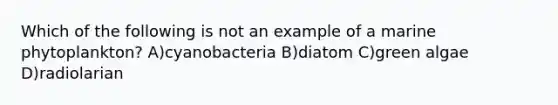 Which of the following is not an example of a marine phytoplankton? A)cyanobacteria B)diatom C)green algae D)radiolarian