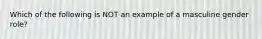 Which of the following is NOT an example of a masculine gender role?