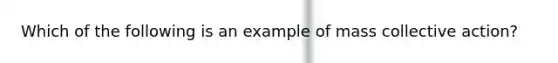 Which of the following is an example of mass collective action?