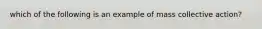 which of the following is an example of mass collective action?