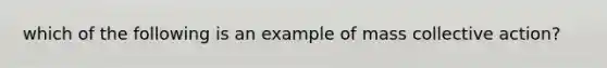 which of the following is an example of mass collective action?