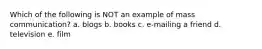 Which of the following is NOT an example of mass communication? a. blogs b. books c. e-mailing a friend d. television e. film