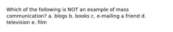 Which of the following is NOT an example of mass communication? a. blogs b. books c. e-mailing a friend d. television e. film