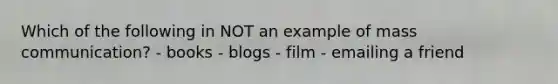 Which of the following in NOT an example of mass communication? - books - blogs - film - emailing a friend