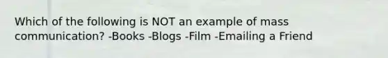 Which of the following is NOT an example of mass communication? -Books -Blogs -Film -Emailing a Friend