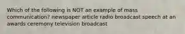 Which of the following is NOT an example of mass communication? newspaper article radio broadcast speech at an awards ceremony television broadcast