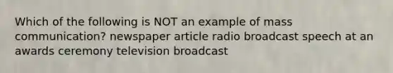 Which of the following is NOT an example of mass communication? newspaper article radio broadcast speech at an awards ceremony television broadcast