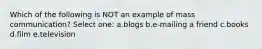 Which of the following is NOT an example of mass communication? Select one: a.blogs b.e-mailing a friend c.books d.film e.television