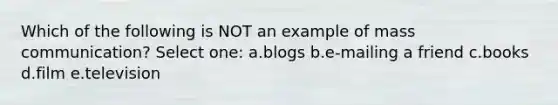 Which of the following is NOT an example of mass communication? Select one: a.blogs b.e-mailing a friend c.books d.film e.television