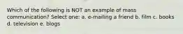 Which of the following is NOT an example of mass communication? Select one: a. e-mailing a friend b. film c. books d. television e. blogs