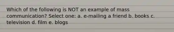 Which of the following is NOT an example of mass communication? Select one: a. e-mailing a friend b. books c. television d. film e. blogs