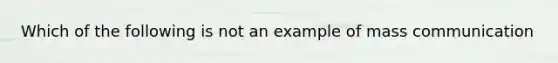 Which of the following is not an example of mass communication