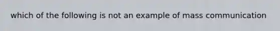 which of the following is not an example of mass communication