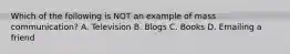 Which of the following is NOT an example of mass communication? A. Television B. Blogs C. Books D. Emailing a friend